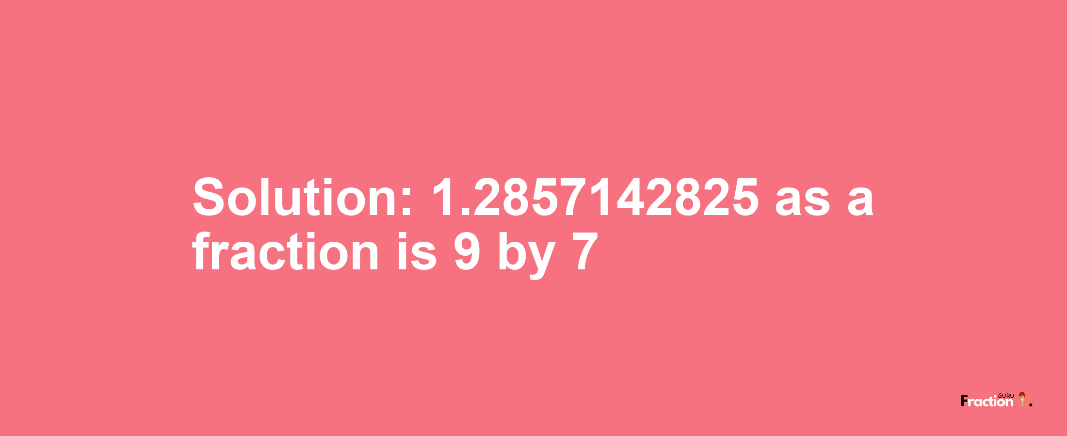 Solution:1.2857142825 as a fraction is 9/7